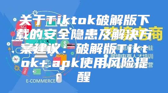 关于Tiktok破解版下载的安全隐患及解决方案建议：破解版Tiktok+.apk使用风险提醒