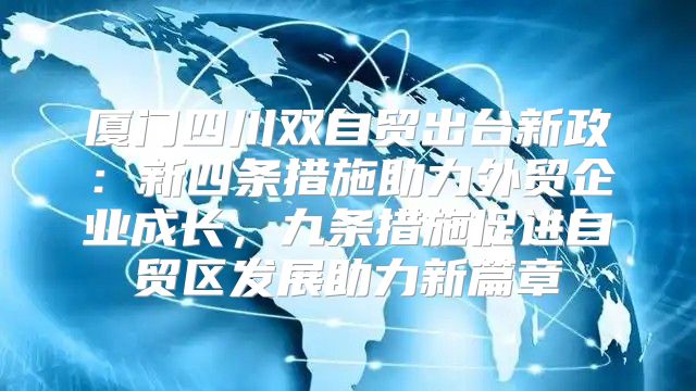 厦门四川双自贸出台新政：新四条措施助力外贸企业成长，九条措施促进自贸区发展助力新篇章