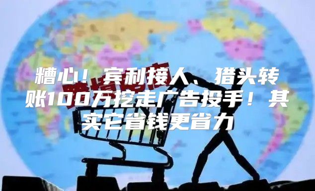 糟心！宾利接人、猎头转账100万挖走广告投手！其实它省钱更省力