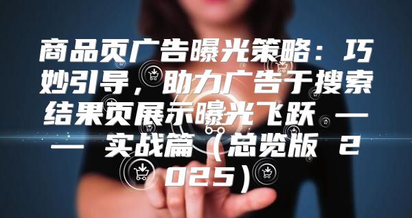 商品页广告曝光策略：巧妙引导，助力广告于搜索结果页展示曝光飞跃 —— 实战篇总览版 2025