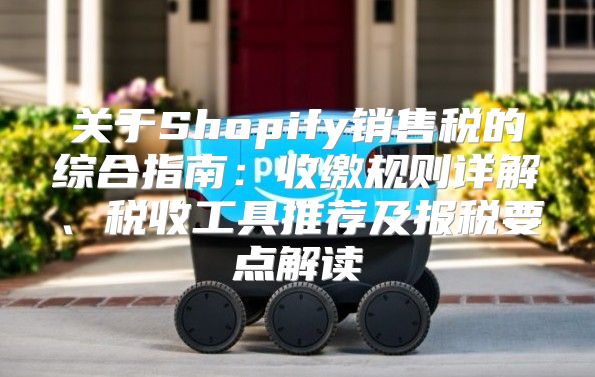 关于Shopify销售税的综合指南：收缴规则详解、税收工具推荐及报税要点解读