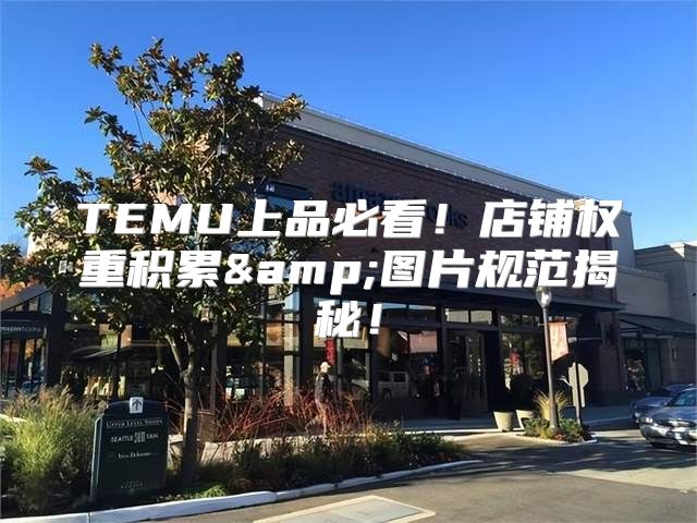 TEMU上品必看！店铺权重积累&amp;图片规范揭秘！