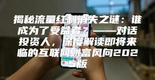 揭秘流量红利消失之谜：谁成为了受益者？——对话投资人，深度解读即将来临的互联网财富风向2025版