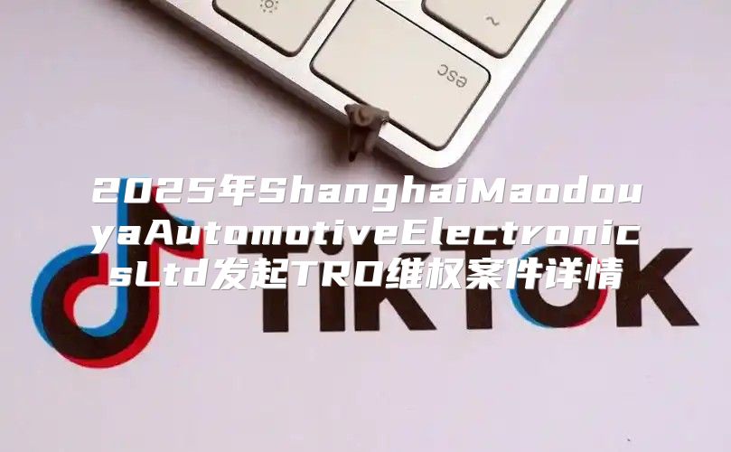 2025年ShanghaiMaodouyaAutomotiveElectronicsLtd发起TRO维权案件详情