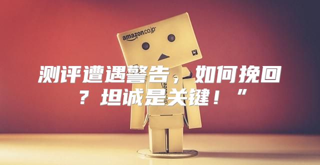 测评遭遇警告，如何挽回？坦诚是关键！”