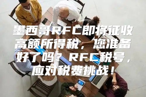 墨西哥RFC即将征收高额所得税，您准备好了吗？RFC税号，应对税费挑战！