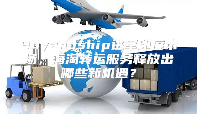 Buyandship进军印度市场，海淘转运服务释放出哪些新机遇？
