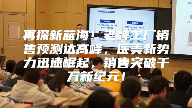 再探新蓝海！老牌工厂销售预测达高峰，医美新势力迅速崛起，销售突破千万新纪元！