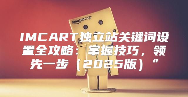 IMCART独立站关键词设置全攻略：掌握技巧，领先一步2025版”