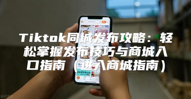 Tiktok同城发布攻略：轻松掌握发布技巧与商城入口指南进入商城指南