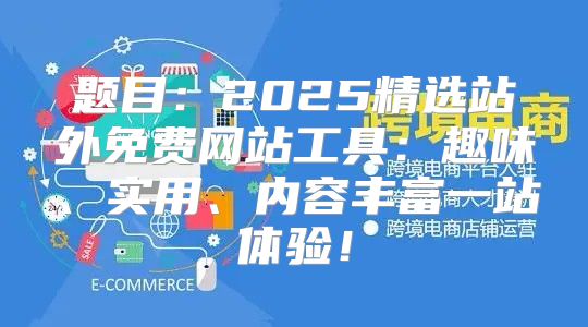 题目：2025精选站外免费网站工具：趣味、实用、内容丰富一站体验！