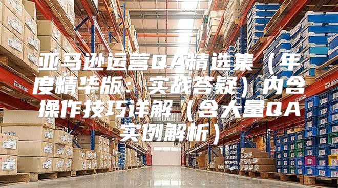 亚马逊运营QA精选集年度精华版：实战答疑内含操作技巧详解含大量QA实例解析