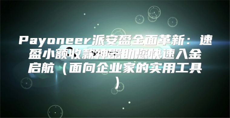 Payoneer派安盈全面革新：速盈小额收款神器助您快速入金启航面向企业家的实用工具