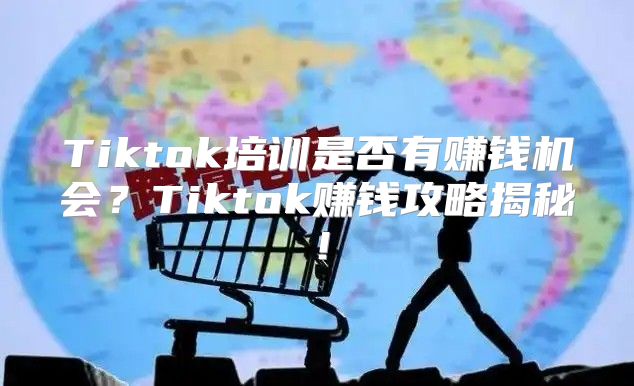 Tiktok培训是否有赚钱机会？Tiktok赚钱攻略揭秘！
