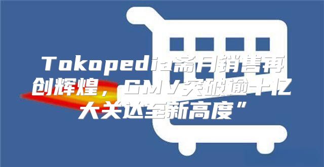 Tokopedia斋月销售再创辉煌，GMV突破逾十亿大关达至新高度”