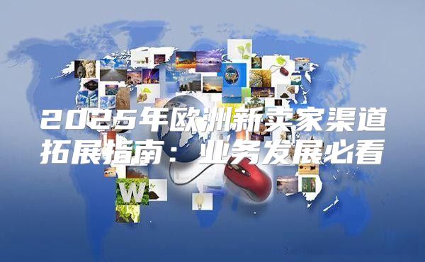 2025年欧洲新卖家渠道拓展指南：业务发展必看