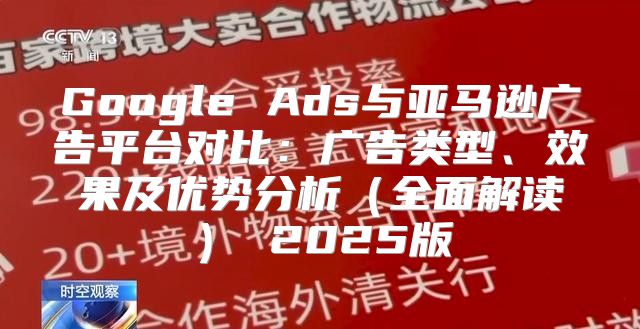 Google Ads与亚马逊广告平台对比：广告类型、效果及优势分析全面解读 2025版