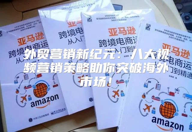 外贸营销新纪元：八大视频营销策略助你突破海外市场！