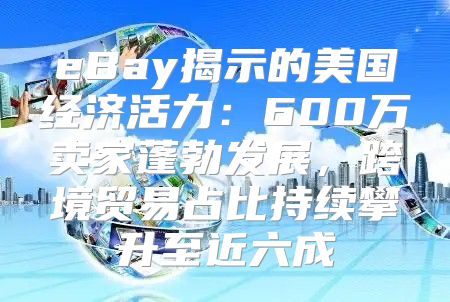eBay揭示的美国经济活力：600万卖家蓬勃发展，跨境贸易占比持续攀升至近六成