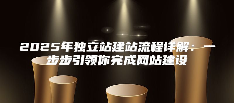 2025年独立站建站流程详解：一步步引领你完成网站建设