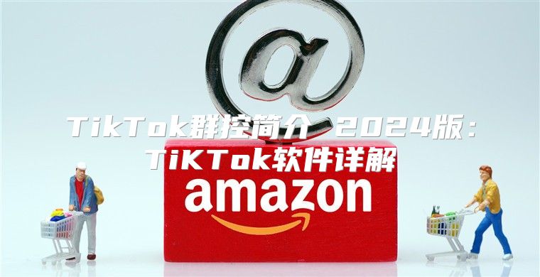 TikTok群控简介 2025版：TiKTok软件详解