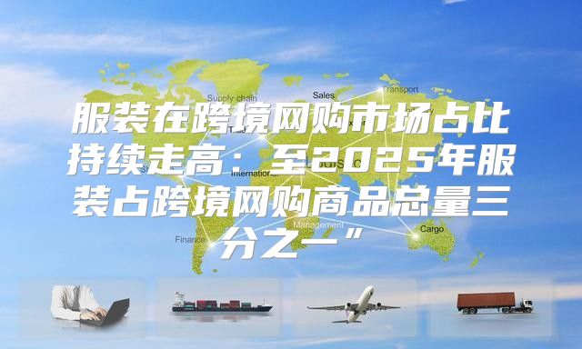 服装在跨境网购市场占比持续走高：至2025年服装占跨境网购商品总量三分之一”