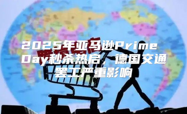 2025年亚马逊Prime Day秒杀热启，德国交通罢工严重影响