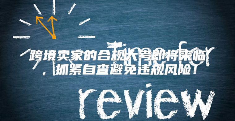 跨境卖家的合规大考即将来临，抓紧自查避免违规风险！