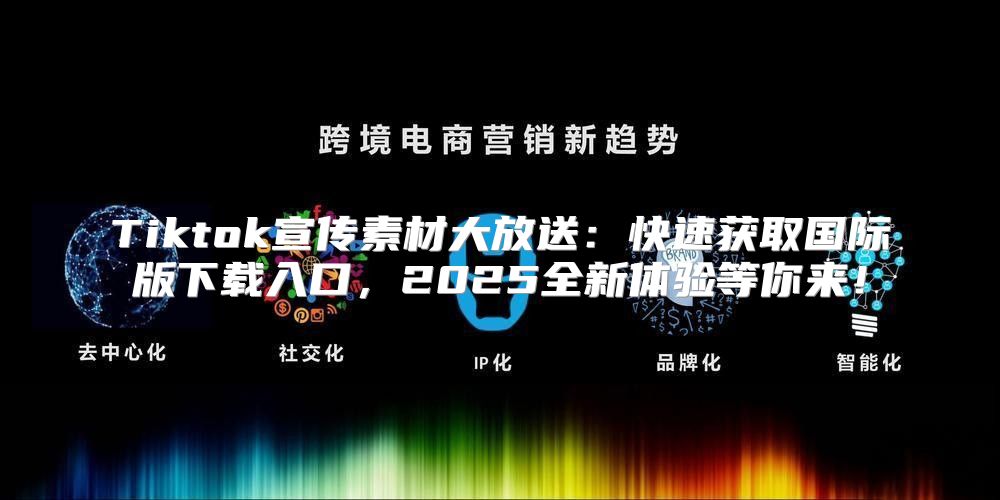 Tiktok宣传素材大放送：快速获取国际版下载入口，2025全新体验等你来！