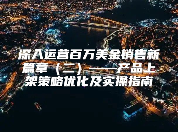 深入运营百万美金销售新篇章二——产品上架策略优化及实操指南