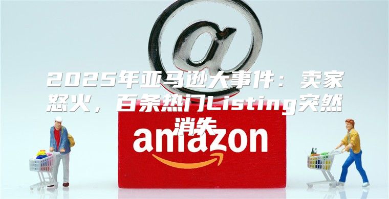 2025年亚马逊大事件：卖家怒火，百条热门Listing突然消失