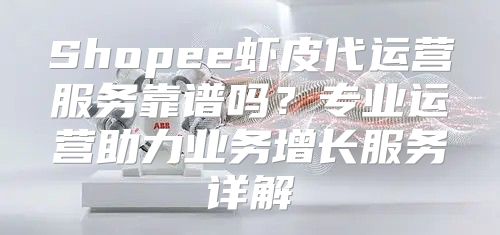 Shopee虾皮代运营服务靠谱吗？专业运营助力业务增长服务详解