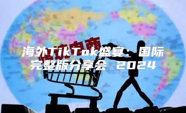 海外TikTok盛宴：国际完整版分享会 2025