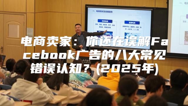 电商卖家：你还在误解Facebook广告的八大常见错误认知？(2025年)