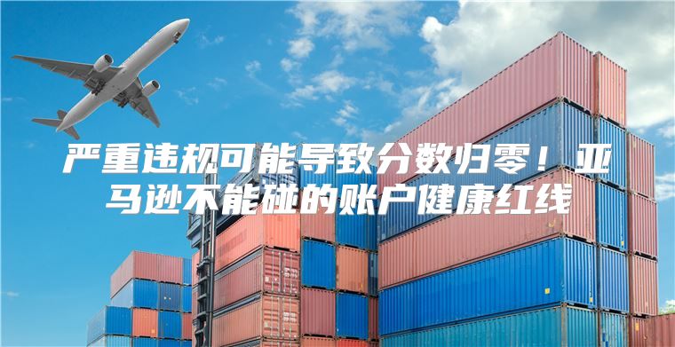 严重违规可能导致分数归零！亚马逊不能碰的账户健康红线