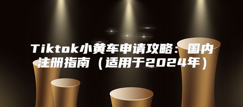 Tiktok小黄车申请攻略：国内注册指南适用于2025年