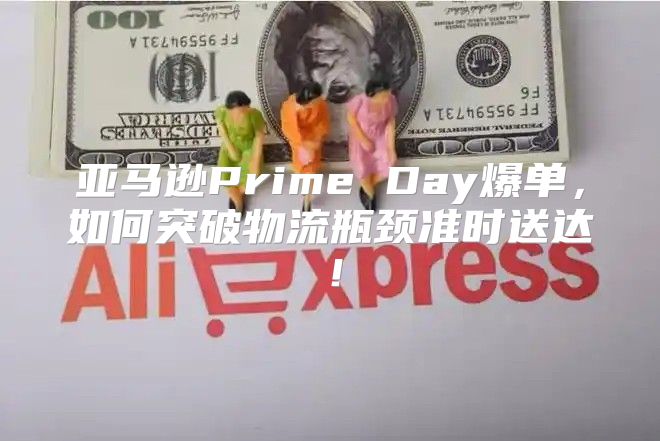 亚马逊Prime Day爆单，如何突破物流瓶颈准时送达！