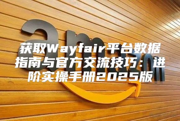 获取Wayfair平台数据指南与官方交流技巧：进阶实操手册2025版