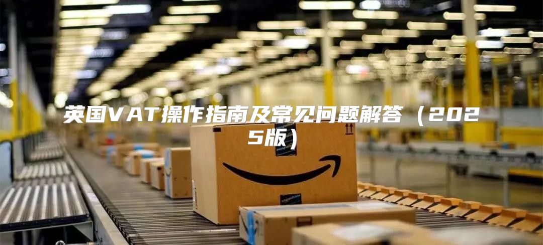 英国VAT操作指南及常见问题解答2025版