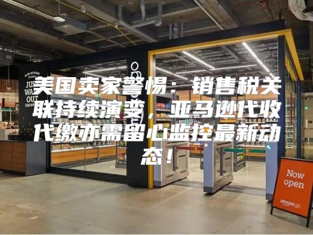 美国卖家警惕：销售税关联持续演变，亚马逊代收代缴亦需留心监控最新动态！