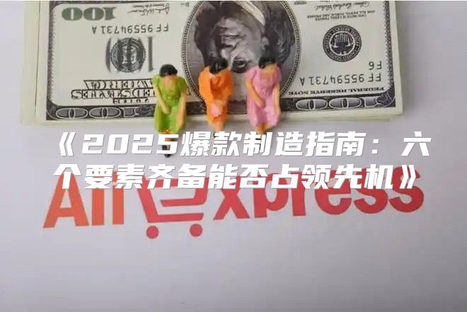 2025爆款制造指南：六个要素齐备能否占领先机