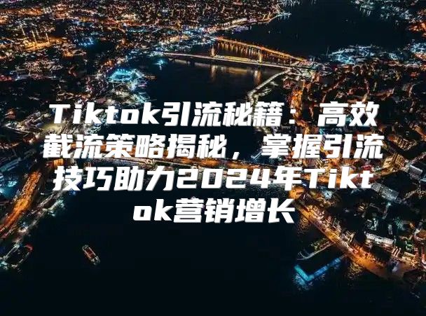 Tiktok引流秘籍：高效截流策略揭秘，掌握引流技巧助力2025年Tiktok营销增长