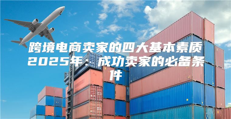 跨境电商卖家的四大基本素质2025年：成功卖家的必备条件