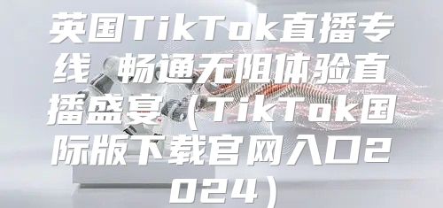 英国TikTok直播专线 畅通无阻体验直播盛宴TikTok国际版下载官网入口2025