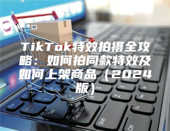 TikTok特效拍摄全攻略：如何拍同款特效及如何上架商品2025版