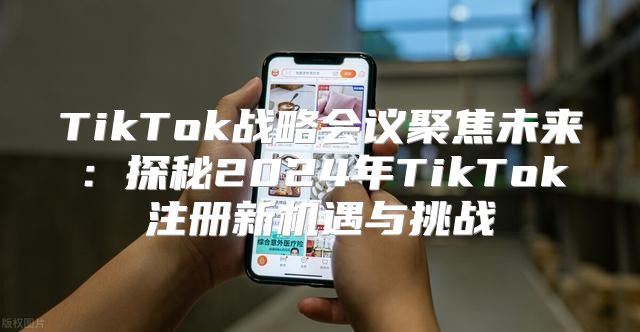 TikTok战略会议聚焦未来：探秘2025年TikTok注册新机遇与挑战