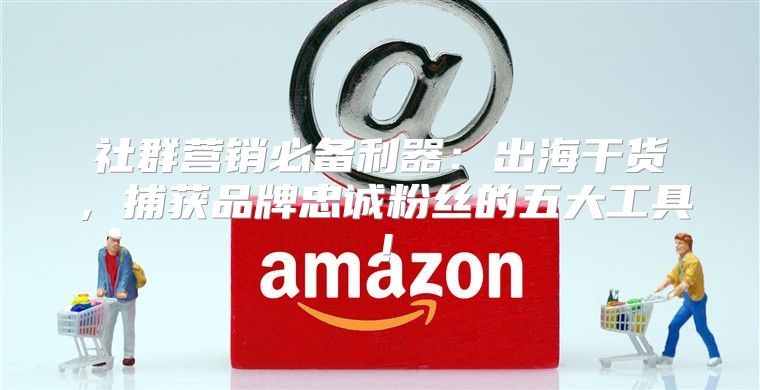 社群营销必备利器：出海干货，捕获品牌忠诚粉丝的五大工具！