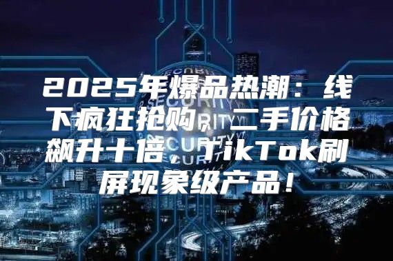 2025年爆品热潮：线下疯狂抢购，二手价格飙升十倍，TikTok刷屏现象级产品！