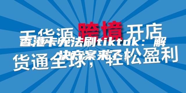 香港卡无法刷tiktok：解决方案来了！