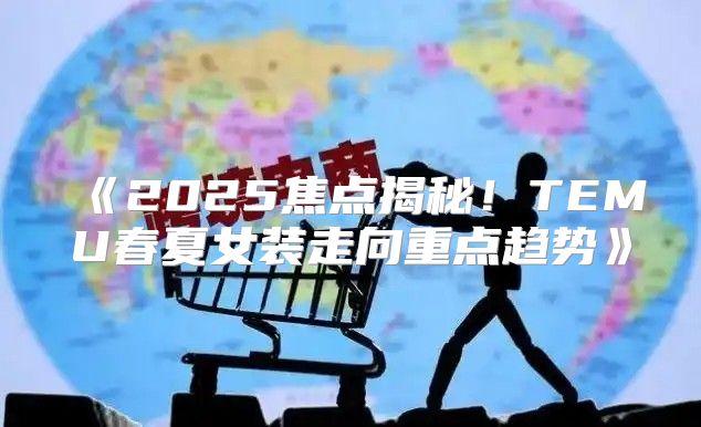 2025焦点揭秘！TEMU春夏女装走向重点趋势